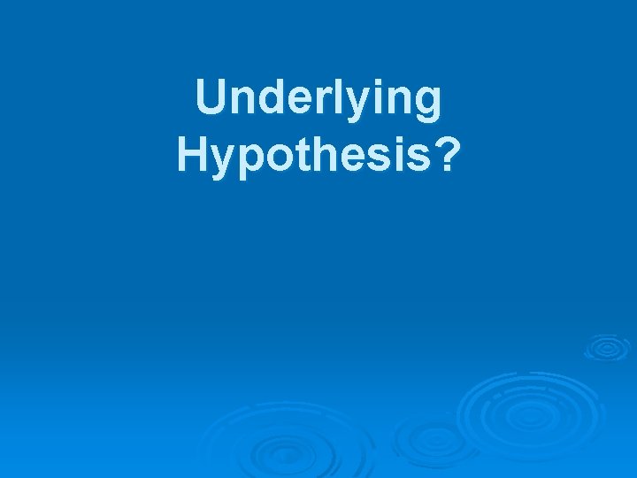 Underlying Hypothesis? 