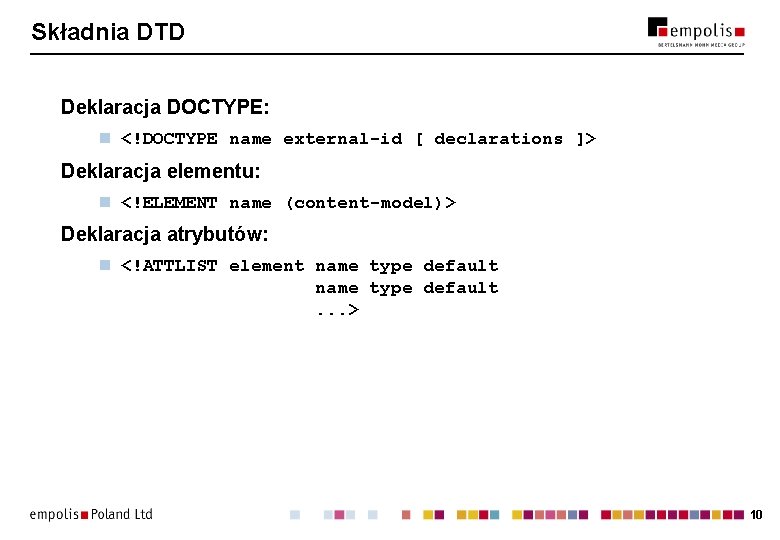 Składnia DTD Deklaracja DOCTYPE: n <!DOCTYPE name external-id [ declarations ]> Deklaracja elementu: n