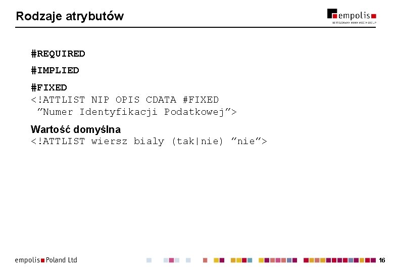 Rodzaje atrybutów #REQUIRED #IMPLIED #FIXED <!ATTLIST NIP OPIS CDATA #FIXED ”Numer Identyfikacji Podatkowej”> Wartość Rodzaje atrybutów #REQUIRED #IMPLIED #FIXED <!ATTLIST NIP OPIS CDATA #FIXED ”Numer Identyfikacji Podatkowej”> Wartość