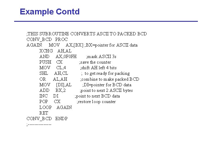 Example Contd ; THIS SUBROUTINE CONVERTS ASCII TO PACKED BCD CONV_BCD PROC AGAIN: MOV