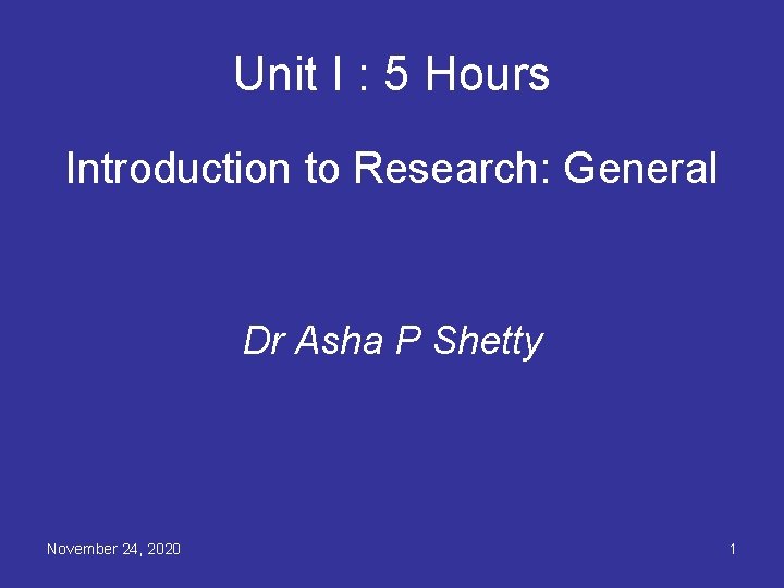 Unit I : 5 Hours Introduction to Research: General Dr Asha P Shetty November