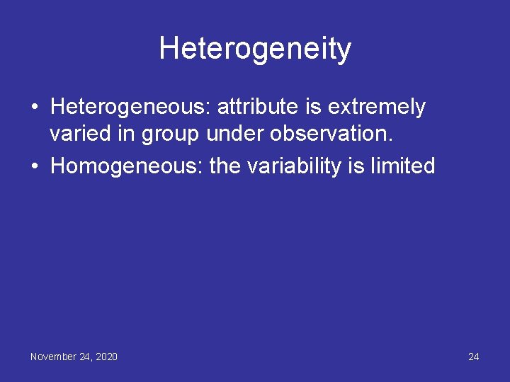 Heterogeneity • Heterogeneous: attribute is extremely varied in group under observation. • Homogeneous: the