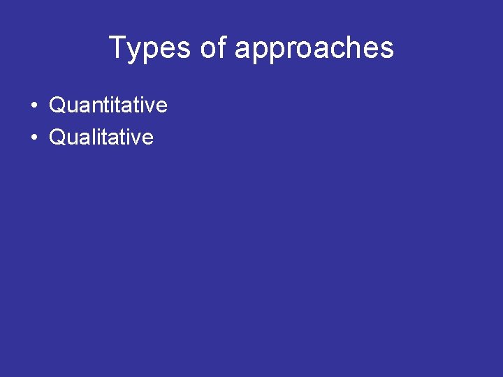 Types of approaches • Quantitative • Qualitative 