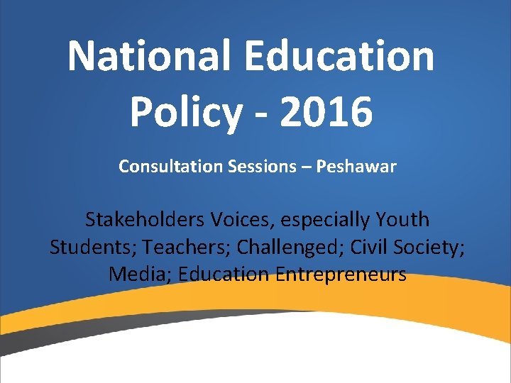 National Education Policy - 2016 Consultation Sessions – Peshawar Stakeholders Voices, especially Youth Students;