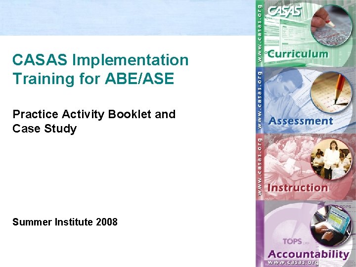 CASAS Implementation Training for ABE/ASE Practice Activity Booklet and Case Study Summer Institute 2008