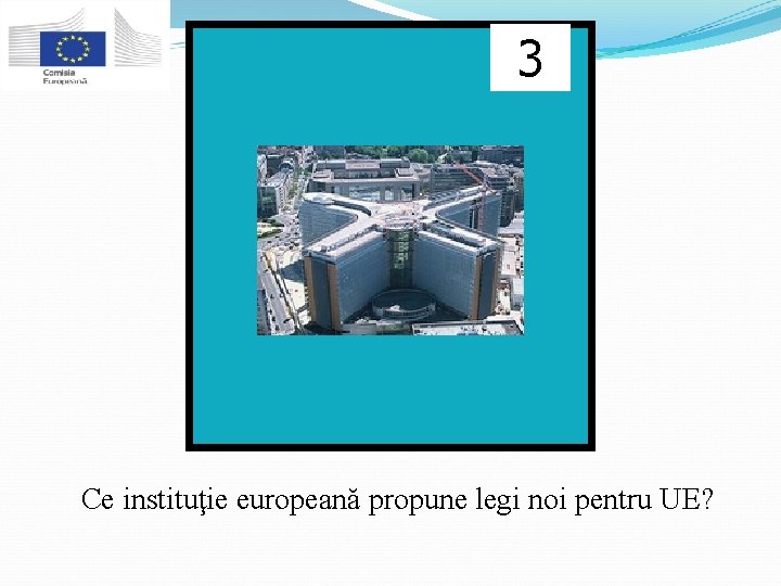 3 Ce instituţie europeană propune legi noi pentru UE? 