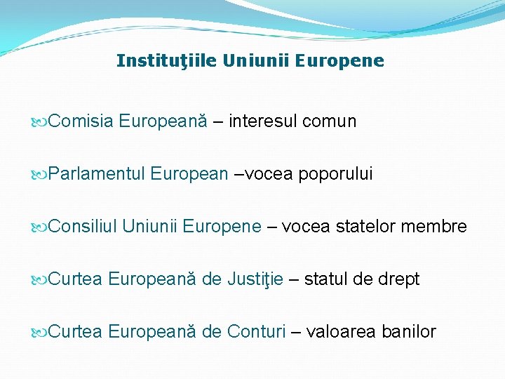 Instituţiile Uniunii Europene Comisia Europeană – interesul comun Parlamentul European –vocea poporului Consiliul Uniunii