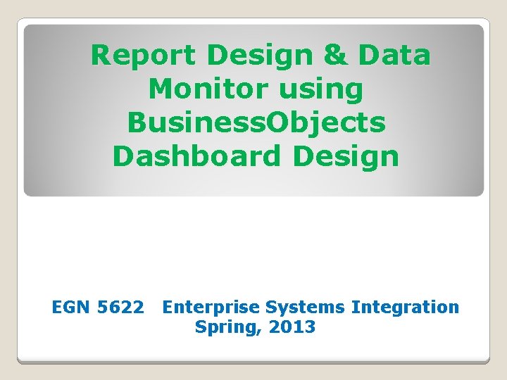 Report Design & Data Monitor using Business. Objects Dashboard Design EGN 5622 Enterprise Systems