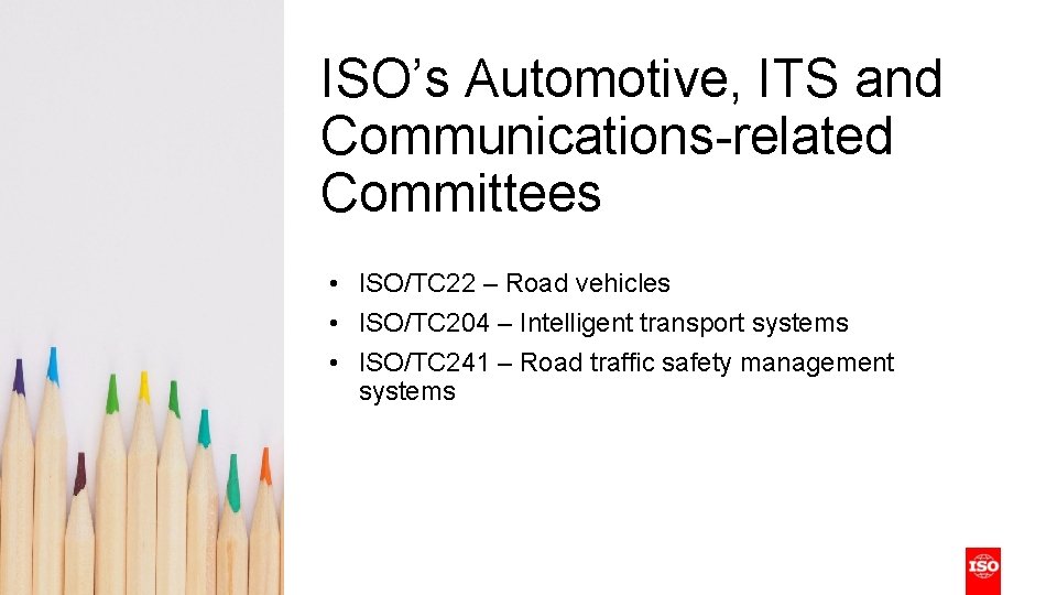 ISO’s Automotive, ITS and Communications-related Committees • ISO/TC 22 – Road vehicles • ISO/TC