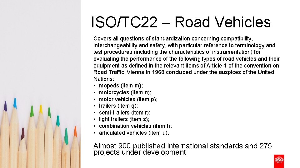 ISO/TC 22 – Road Vehicles Covers all questions of standardization concerning compatibility, interchangeability and ISO/TC 22 – Road Vehicles Covers all questions of standardization concerning compatibility, interchangeability and