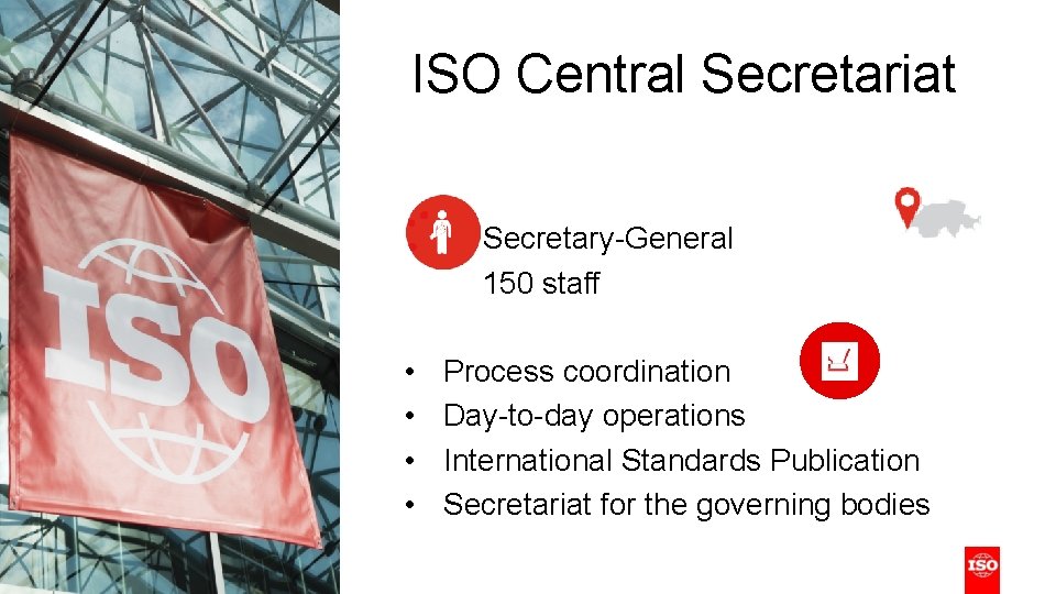 ISO Central Secretariat Secretary-General 150 staff • • Process coordination Day-to-day operations International Standards