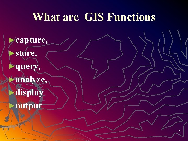 What are GIS Functions ►capture, ►store, ►query, ►analyze, ►display ►output 4 