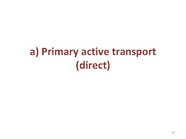 a) Primary active transport (direct) 12 a) Primary active transport (direct) 12