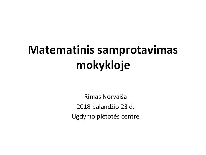 Matematinis samprotavimas mokykloje Rimas Norvaiša 2018 balandžio 23 d. Ugdymo plėtotės centre 