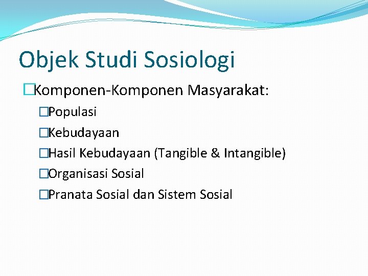 Objek Studi Sosiologi �Komponen-Komponen Masyarakat: �Populasi �Kebudayaan �Hasil Kebudayaan (Tangible & Intangible) �Organisasi Sosial