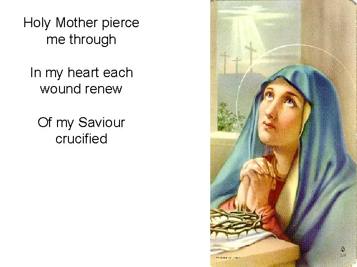 Holy Mother pierce me through In my heart each wound renew Of my Saviour