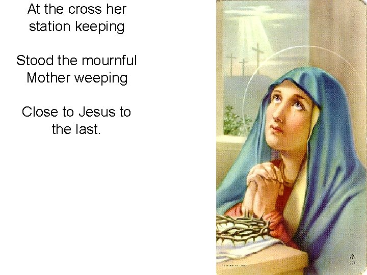 At the cross her station keeping Stood the mournful Mother weeping Close to Jesus