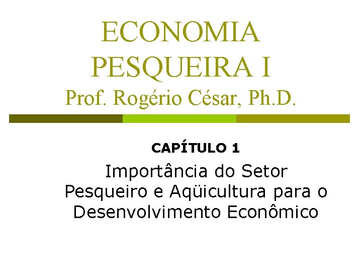 ECONOMIA PESQUEIRA I Prof. Rogério César, Ph. D. CAPÍTULO 1 Importância do Setor Pesqueiro
