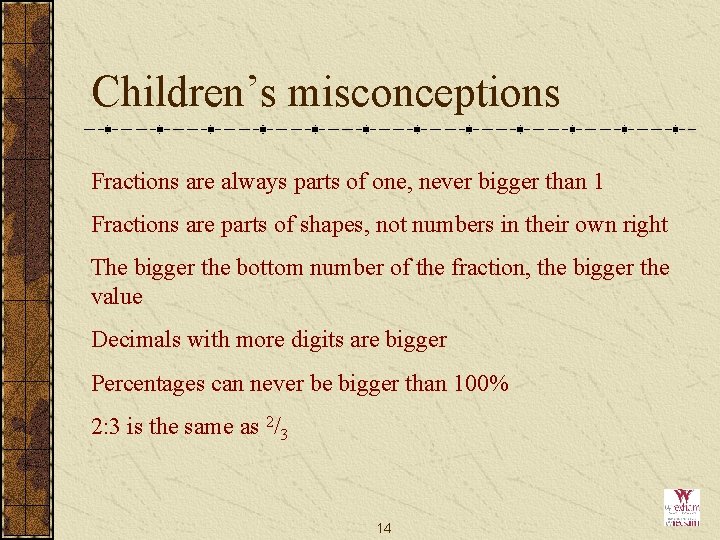 Children’s misconceptions Fractions are always parts of one, never bigger than 1 Fractions are