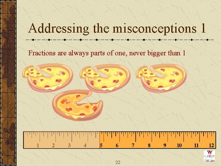 Addressing the misconceptions 1 Fractions are always parts of one, never bigger than 1