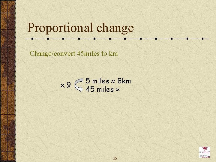 Proportional change Change/convert 45 miles to km x 9 5 miles 8 km 45