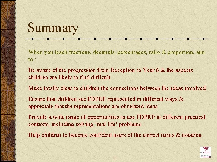 Summary When you teach fractions, decimals, percentages, ratio & proportion, aim to : Be