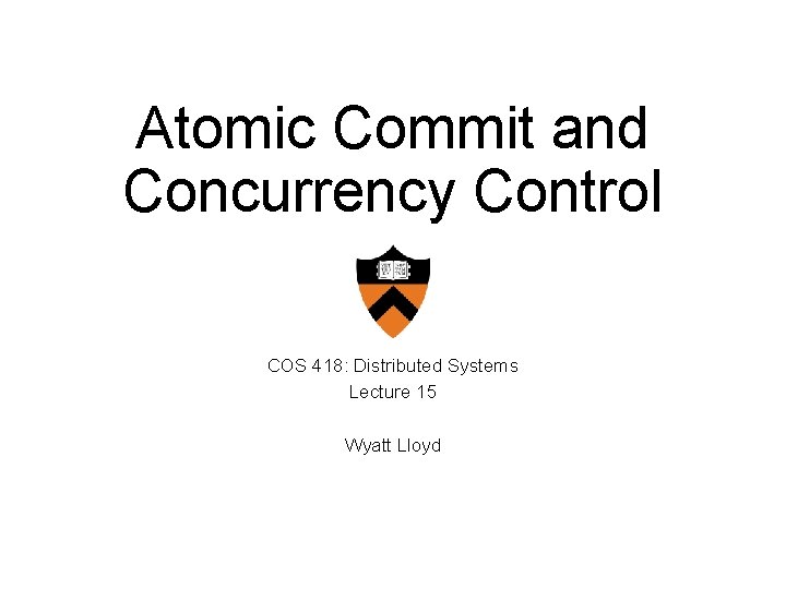 Atomic Commit and Concurrency Control COS 418: Distributed Systems Lecture 15 Wyatt Lloyd 