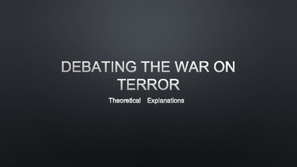 DEBATING THE WAR ON TERROR THEORETICAL EXPLANATIONS 