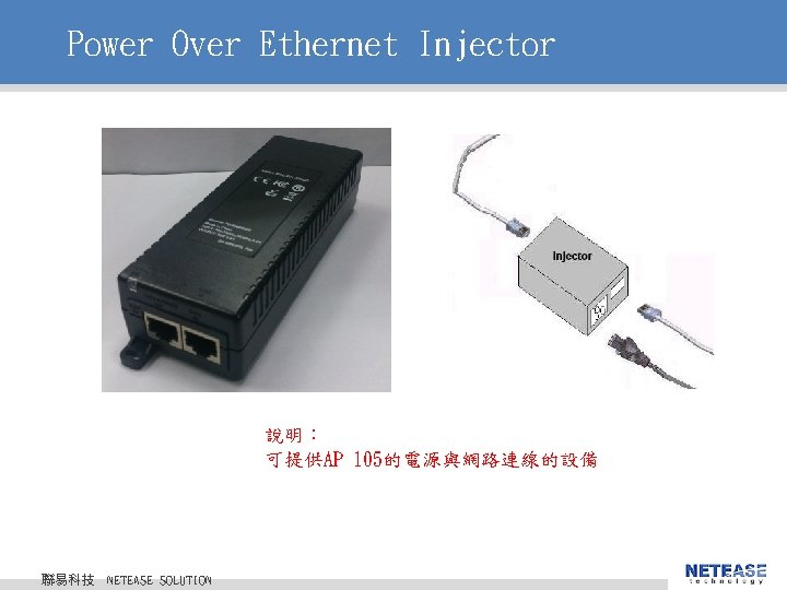 Power Over Ethernet Injector 說明: 可提供AP 105的電源與網路連線的設備 聯易科技 © 2010 NETEASE Tech. CO. , Power Over Ethernet Injector 說明: 可提供AP 105的電源與網路連線的設備 聯易科技 © 2010 NETEASE Tech. CO. ,