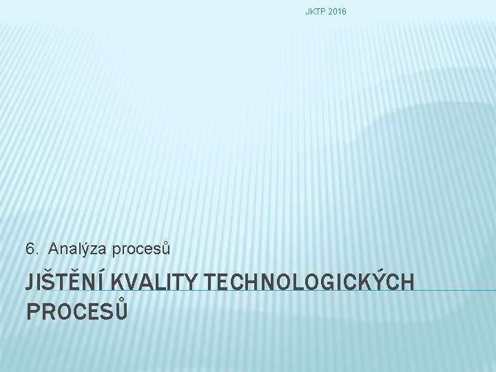 JKTP 2016 6. Analýza procesů JIŠTĚNÍ KVALITY TECHNOLOGICKÝCH PROCESŮ 