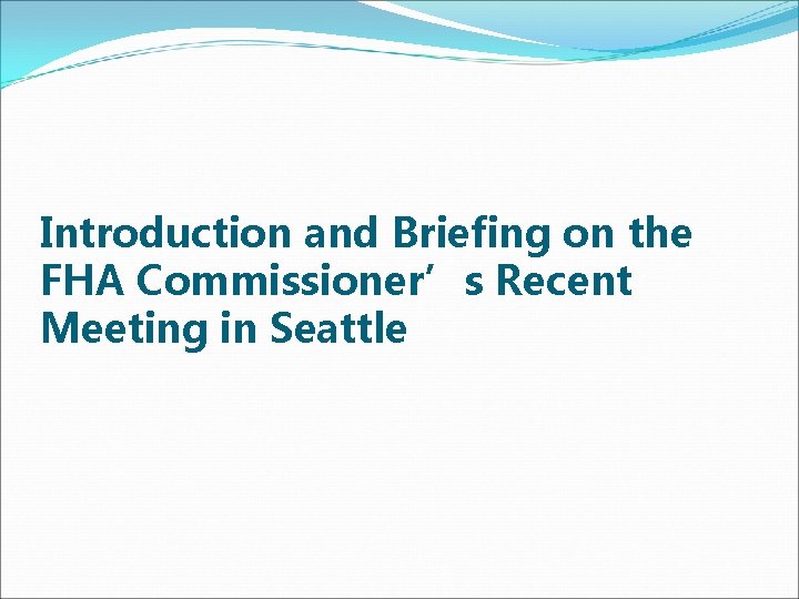 Introduction and Briefing on the FHA Commissioner’s Recent Meeting in Seattle 