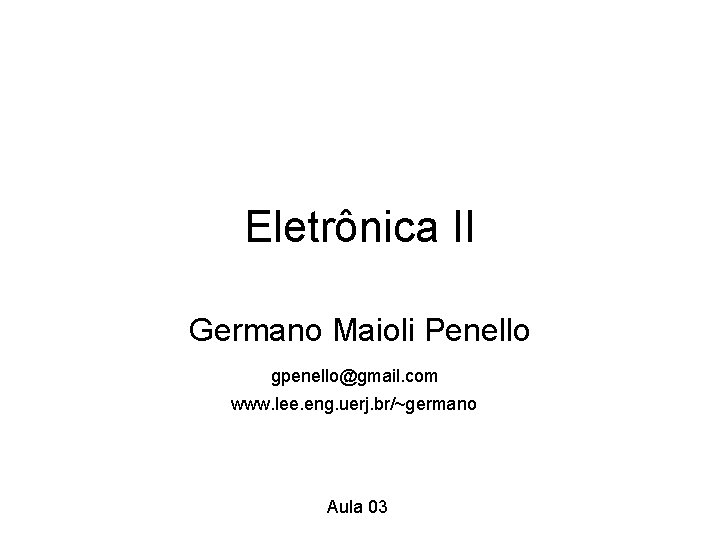 Eletrônica II Germano Maioli Penello gpenello@gmail. com www. lee. eng. uerj. br/~germano Aula 03 Eletrônica II Germano Maioli Penello gpenello@gmail. com www. lee. eng. uerj. br/~germano Aula 03