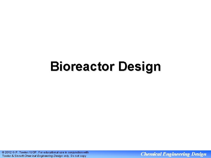 Bioreactor Design © 2012 G. P. Towler / UOP. For educational use in conjunction