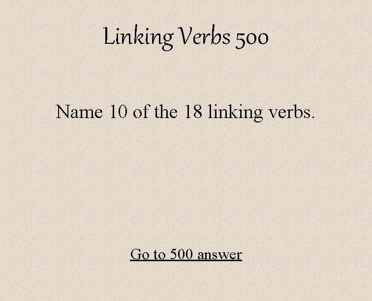 Linking Verbs 500 Name 10 of the 18 linking verbs. Go to 500 answer