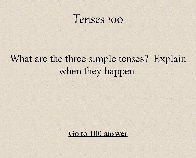 Tenses 100 What are three simple tenses? Explain when they happen. Go to 100