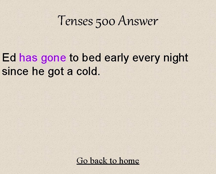 Tenses 500 Answer Ed has gone to bed early every night since he got