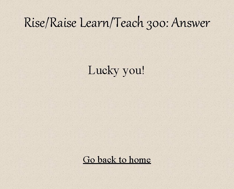 Rise/Raise Learn/Teach 300: Answer Lucky you! Go back to home 