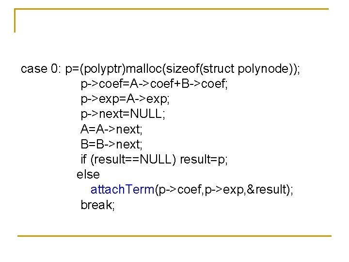 case 0: p=(polyptr)malloc(sizeof(struct polynode)); p->coef=A->coef+B->coef; p->exp=A->exp; p->next=NULL; A=A->next; B=B->next; if (result==NULL) result=p; else attach.