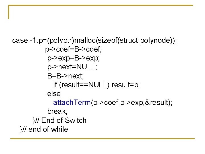 case -1: p=(polyptr)malloc(sizeof(struct polynode)); p->coef=B->coef; p->exp=B->exp; p->next=NULL; B=B->next; if (result==NULL) result=p; else attach. Term(p->coef,