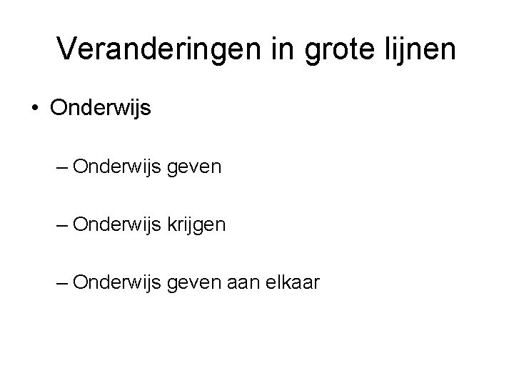 Veranderingen in grote lijnen • Onderwijs – Onderwijs geven – Onderwijs krijgen – Onderwijs