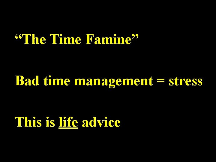 “The Time Famine” Bad time management = stress This is life advice 