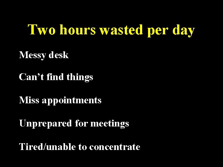 Two hours wasted per day Messy desk Can’t find things Miss appointments Unprepared for