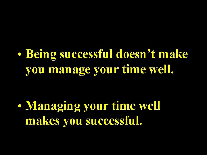 • Being successful doesn’t make you manage your time well. • Managing your • Being successful doesn’t make you manage your time well. • Managing your