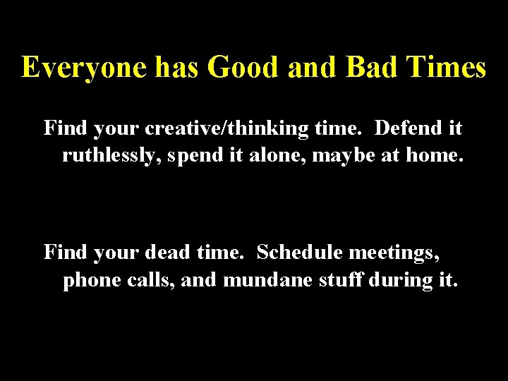 Everyone has Good and Bad Times Find your creative/thinking time. Defend it ruthlessly, spend