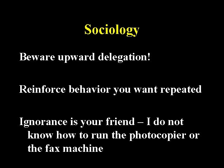 Sociology Beware upward delegation! Reinforce behavior you want repeated Ignorance is your friend –