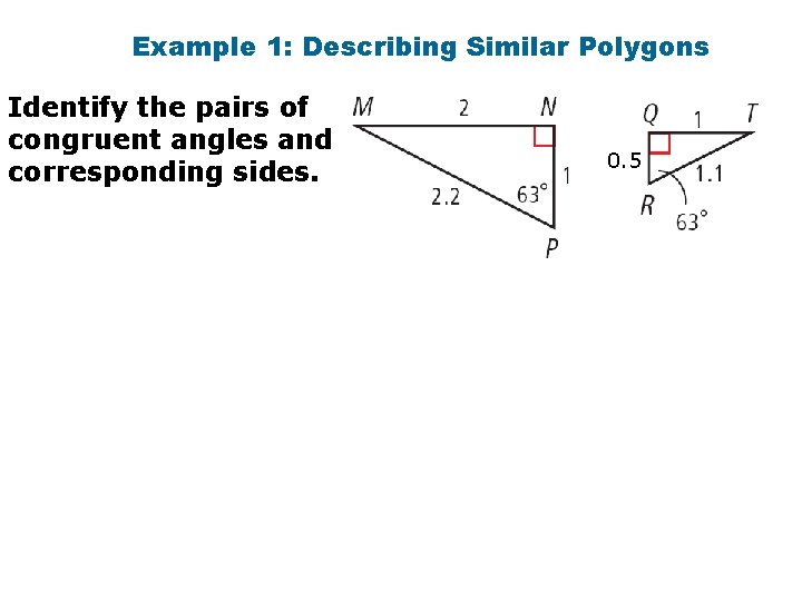 Example 1: Describing Similar Polygons Identify the pairs of congruent angles and corresponding sides.