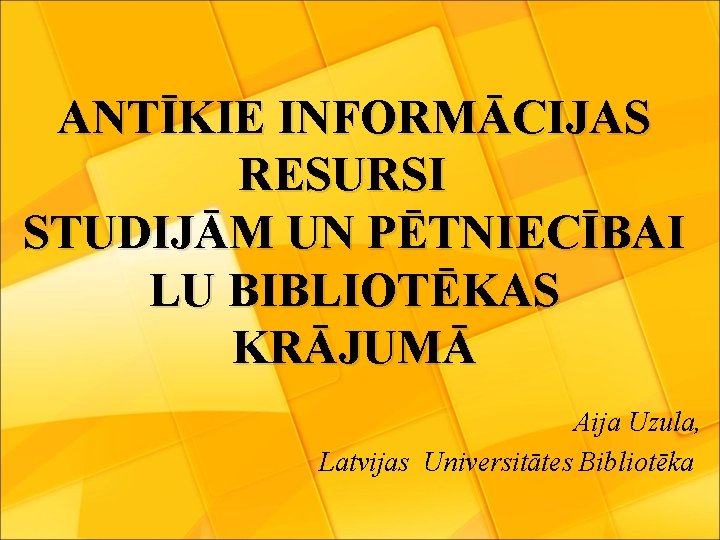 ANTĪKIE INFORMĀCIJAS RESURSI STUDIJĀM UN PĒTNIECĪBAI LU BIBLIOTĒKAS KRĀJUMĀ Aija Uzula, Latvijas Universitātes Bibliotēka