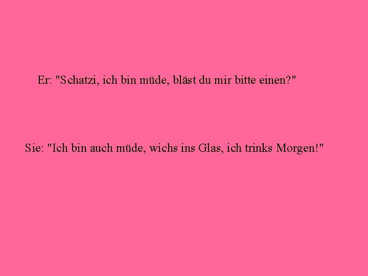 Er: "Schatzi, ich bin müde, bläst du mir bitte einen? " Sie: "Ich bin