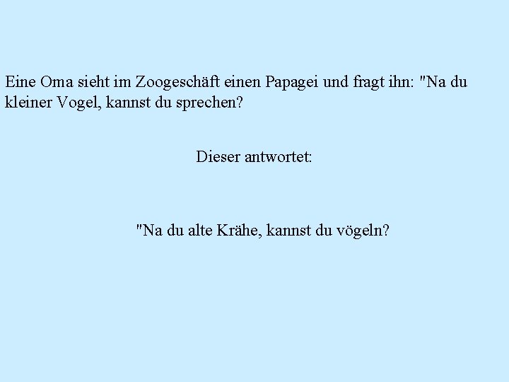 Eine Oma sieht im Zoogeschäft einen Papagei und fragt ihn: "Na du kleiner Vogel,