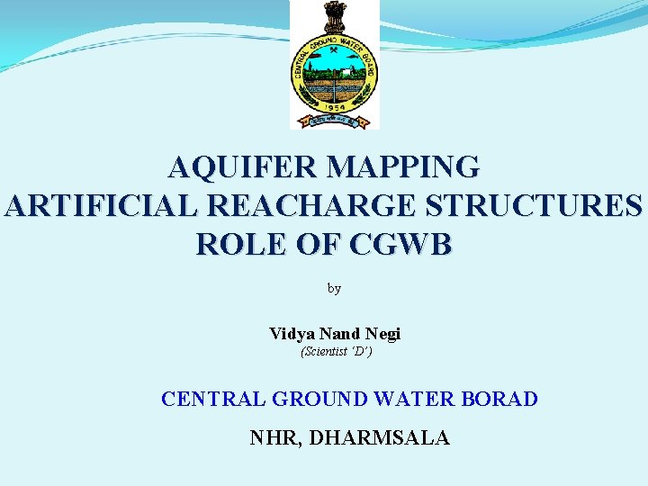 AQUIFER MAPPING ARTIFICIAL REACHARGE STRUCTURES ROLE OF CGWB by Vidya Nand Negi (Scientist ‘D’)